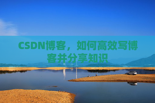 CSDN博客，如何高效写博客并分享知识
